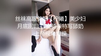 丝袜高跟美妇【柠曦】美少妇月底回归 口交骑乘特写舔奶上帝视角爆操