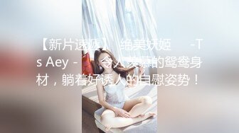 【新片速遞】  绝美妖姬❤️-Ts Aey -❤️ 令人羡慕的鸳鸯身材，躺着好诱人的自慰姿势！