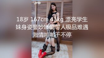 18岁 167cm 43kg 漂亮学生妹身姿曼妙娇俏可人极品难遇激情啪啪干不停