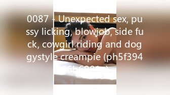 0087 - Unexpected sex, pussy licking, blowjob, side fuck, cowgirl riding and doggystyle creampie (ph5f39466b6981a)