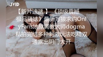 【新片速遞 】 《顶级震撼㊙️极品骚婊》最新万狼求购OnlyFans地狱调教大师dogma私拍完结多种刺激玩法吃精双通露出阴门大开