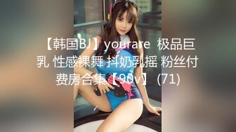 【韩国BJ】yourare  极品巨乳 性感裸舞 抖奶乳摇 粉丝付费房合集【90v】 (71)