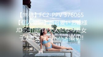 【無碼】FC2-PPV 376065 【個人撮影】超可愛いお嬢様JDの引退作!!大人になった女子大生とラストハメ撮り!!