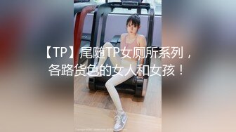 【TP】尾随TP女厕所系列，各路货色的女人和女孩！