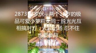 2873 好家伙，两个18岁的极品可爱小萝莉女同，脱光光互相搞对方，大叔出场 忍不住也要参与