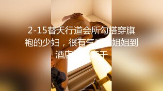 2-15替天行道会所勾搭穿旗袍的少妇，很有气质的姐姐到酒店被无套干