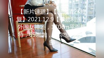 【新片速遞】【AI高清2K修复】2021.12.9【干劲利速】外围女神场，170cm平面模特，69啪啪，给你想看的全部