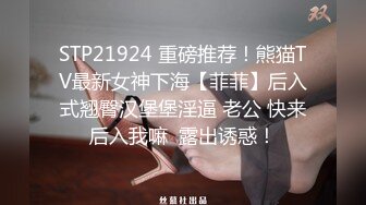 STP21924 重磅推荐！熊猫TV最新女神下海【菲菲】后入式翘臀汉堡堡淫逼 老公 快来后入我嘛  露出诱惑！