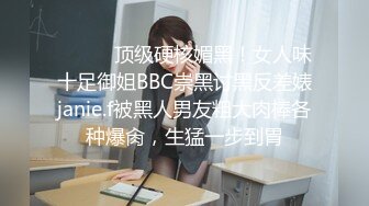 ⚫️⚫️顶级硬核媚黑！女人味十足御姐BBC崇黑讨黑反差婊janie.f被黑人男友粗大肉棒各种爆肏，生猛一步到胃