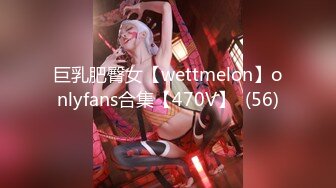 巨乳肥臀女【wettmelon】onlyfans合集【470V】  (56)