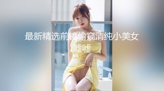 最新精选前镜偷窥清纯小美女嘘嘘