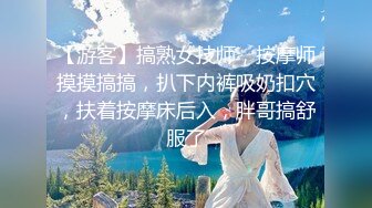 【游客】搞熟女技师，按摩师摸摸搞搞，扒下内裤吸奶扣穴，扶着按摩床后入，胖哥搞舒服了