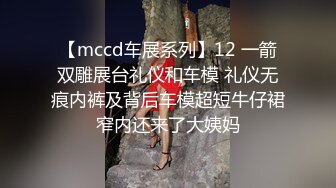 【mccd车展系列】12 一箭双雕展台礼仪和车模 礼仪无痕内裤及背后车模超短牛仔裙窄内还来了大姨妈