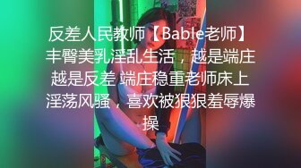 反差人民教师【Bable老师】丰臀美乳淫乱生活，越是端庄越是反差 端庄稳重老师床上淫荡风骚，喜欢被狠狠羞辱爆操