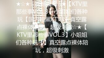 ★☆★☆震撼福利☆★【KTV里那些事VOL.3】小姐姐们各种玩【国内暗黑KTV3】真空露点裸体陪玩，超级刺激☆★【KTV里那些事VOL.3】小姐姐们各种玩【】真空露点裸体陪玩，超级刺激