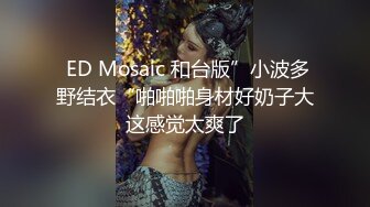  ED Mosaic 和台版”小波多野结衣“啪啪啪身材好奶子大这感觉太爽了