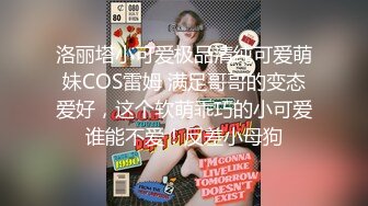 洛丽塔小可爱极品清纯可爱萌妹COS雷姆 满足哥哥的变态爱好，这个软萌乖巧的小可爱谁能不爱！反差小母狗