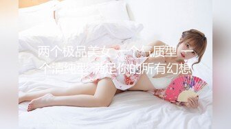 两个极品美女 一个气质型 一个清纯型 满足你的所有幻想