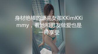 身材绝棒的漂亮女孩KKimKKimmy，看她和男友做爱也是一种享受