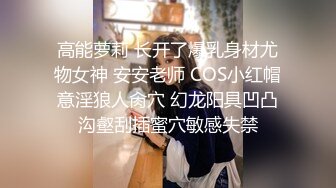 高能萝莉 长开了爆乳身材尤物女神 安安老师 COS小红帽意淫狼人肏穴 幻龙阳具凹凸沟壑刮插蜜穴敏感失禁