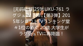 [无码破解]259LUXU-761 ラグジュTV 748 【第3弾】2015年シロウトTVランキング堂々1位のめぐ 20歳 大学生がラグジュTVに再降臨！