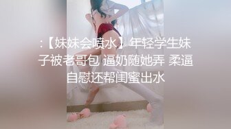 :【妹妹会喷水】年轻学生妹子被老哥包 逼奶随她弄 柔逼自慰还帮闺蜜出水