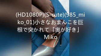 (HD1080P)(S-cute)(985_miko_01)小さなおまんこを巨根で突かれて「奥が好き」 Miko