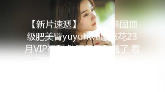 【新片速遞】  ❤️❤️韩国顶级肥美臀yuyuhwa悠悠花23月VIP福利,勉强又看到逼了 看了就上头 绝对性感尤物