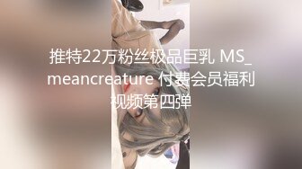 推特22万粉丝极品巨乳 MS_meancreature 付费会员福利视频第四弹