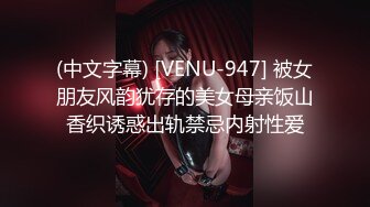 (中文字幕) [VENU-947] 被女朋友风韵犹存的美女母亲饭山香织诱惑出轨禁忌内射性爱