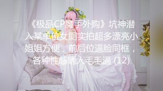 《极品CP魔手外购》坑神潜入某单位女厕实拍超多漂亮小姐姐方便，前后位逼脸同框，各种性感诱人毛毛逼 (12)