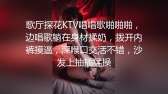 歌厅探花KTV唱唱歌啪啪啪，边唱歌躺在身材揉奶，拨开内裤摸逼，深喉口交活不错，沙发上抽插猛操