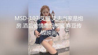 MSD-107.艾鲤.丈夫当家是炮房.酒后偷情媳妇闺蜜.麻豆传媒映画