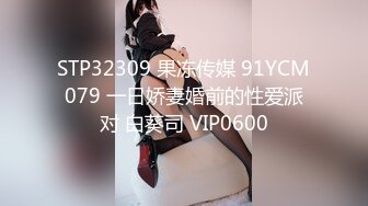 STP32309 果冻传媒 91YCM079 一日娇妻婚前的性爱派对 白葵司 VIP0600