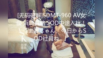 [无码破解]SDMT-960 AV女優 浜崎真緒 SOD中途入社！！「まおちゃん、今日からSOD社員ね…」