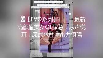 ㍿▓【EVO系列】❤️❤️最新高颜值美女OL尿急，尿声悦耳，尿的水柱冲击力很强