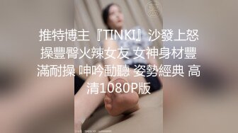 推特博主『TINKI』沙發上怒操豐臀火辣女友 女神身材豐滿耐操 呻吟動聽 姿勢經典 高清1080P版