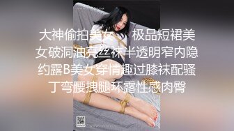 大神偷拍美女❤️极品短裙美女破洞油亮丝袜半透明窄内隐约露B美女穿情趣过膝袜配骚丁弯腰拽腿环露性感肉臀