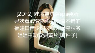 [2DF2] 胖表弟洗浴spa会所寻欢看av套路偷拍颜值不错的福建口音少妇技师大保健服务姐姐主动索要黄片[BT种子]