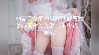 sa国际传媒 sat 0094 跟着我的av闺蜜旅游趣 ep1 唐芯、嘿尼