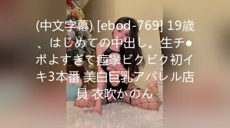 (中文字幕) [ebod-769] 19歳、はじめての中出し。生チ●ポよすぎて痙攣ビクビク初イキ3本番 美白巨乳アパレル店員 衣吹かのん