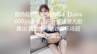 推特超A完美身材嫩妹【Luna000yu】专注户外多场景大胆露出 真空出门地铁游乐场超市人前露逼