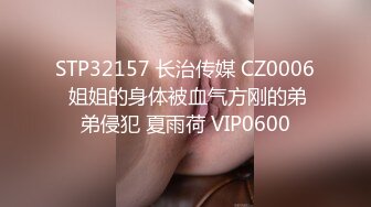 STP32157 长治传媒 CZ0006 姐姐的身体被血气方刚的弟弟侵犯 夏雨荷 VIP0600