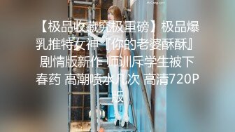 【极品收藏究极重磅】极品爆乳推特女神『你的老婆酥酥』剧情版新作 师训斥学生被下春药 高潮喷水几次 高清720P版