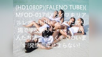 (HD1080P)(FALENO TUBE)(MFOD-017)EXライフをリアルレポート!!いつものたまり場で学校帰りに×××。この人たち猿のごとくまぐわいます!発情期は止まらない!