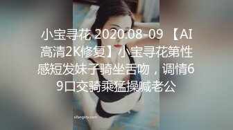 小宝寻花 2020.08-09 【AI高清2K修复】小宝寻花第性感短发妹子骑坐舌吻，调情69口交骑乘猛操喊老公