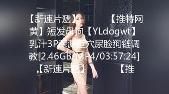 【新速片遞】   ⭐⭐⭐【推特网黄】短发母狗【YLdogwt】乳汁3P深渊巨穴尿脸狗链调教[2.46GB/MP4/03:57:24]【新速片遞】   ⭐⭐⭐【推