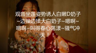 观音坐莲姿势诱人白嫩D奶子~边操边揉大白奶子~嗯啊~嗯啊~叫得春心荡漾~骚气冲天！！