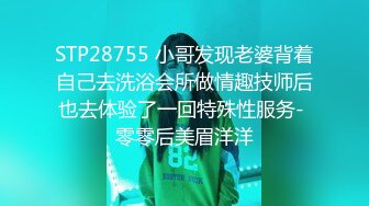 STP28755 小哥发现老婆背着自己去洗浴会所做情趣技师后也去体验了一回特殊性服务- 零零后美眉洋洋