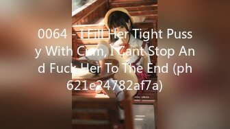 0064 - I Fill Her Tight Pussy With Cum, I Cant Stop And Fuck Her To The End (ph621e24782af7a)